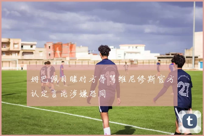 姆巴佩目睹对方辱骂维尼修斯官方认定言论涉嫌恐同