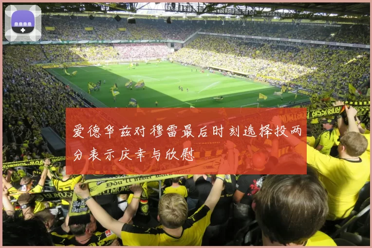 爱德华兹对穆雷最后时刻选择投两分表示庆幸与欣慰
