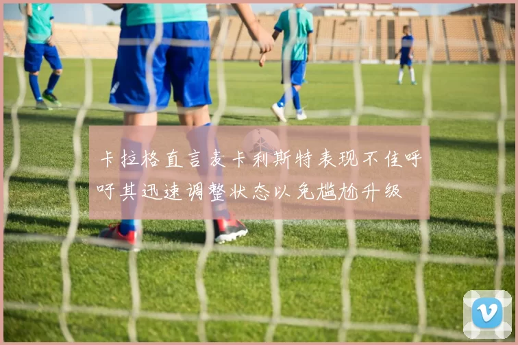 卡拉格直言麦卡利斯特表现不佳呼吁其迅速调整状态以免尴尬升级
