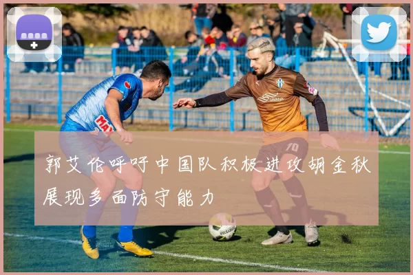郭艾伦呼吁中国队积极进攻胡金秋展现多面防守能力