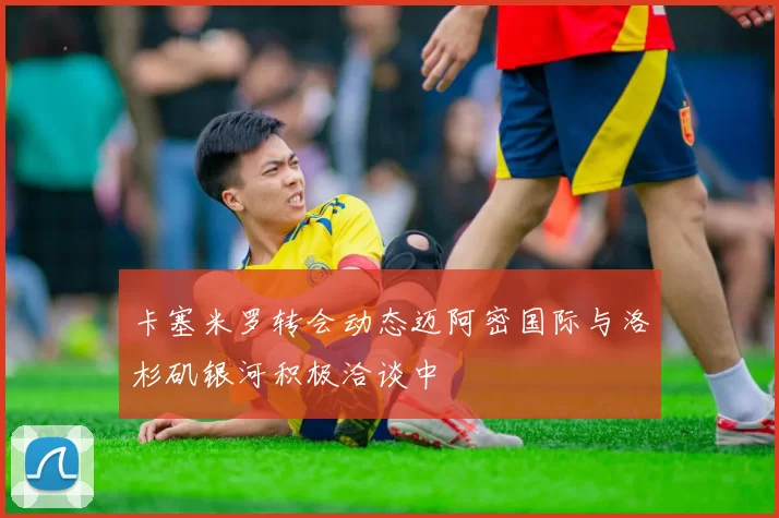 卡塞米罗转会动态迈阿密国际与洛杉矶银河积极洽谈中