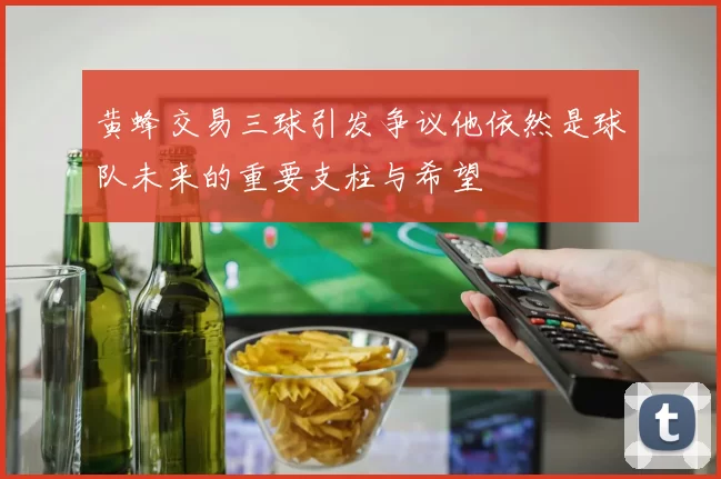 黄蜂交易三球引发争议他依然是球队未来的重要支柱与希望