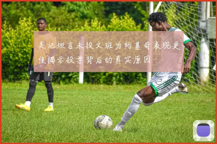 美记坦言未投文班为约基奇表现更佳揭示投票背后的真实原因