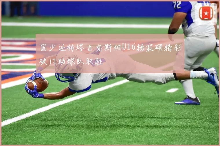 国少逆转塔吉克斯坦U16杨宸硕精彩破门助球队取胜