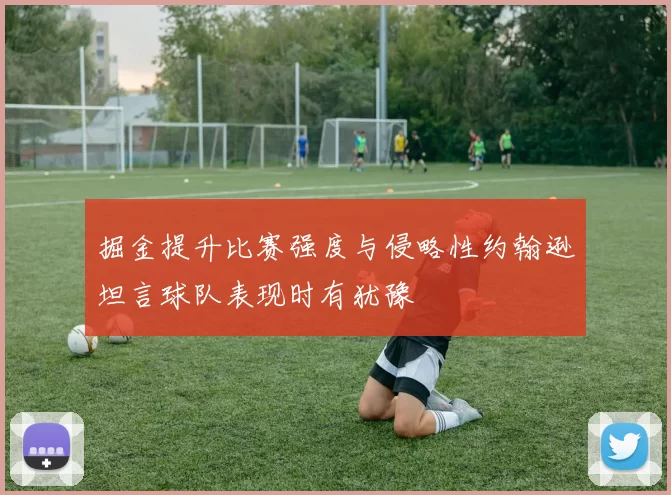掘金提升比赛强度与侵略性约翰逊坦言球队表现时有犹豫