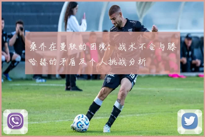 桑乔在曼联的困境：战术不合与滕哈赫的矛盾及个人挑战分析