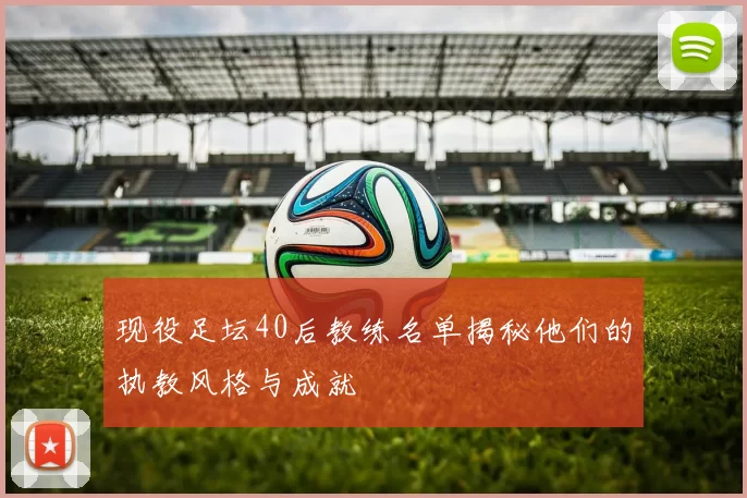 现役足坛40后教练名单揭秘他们的执教风格与成就