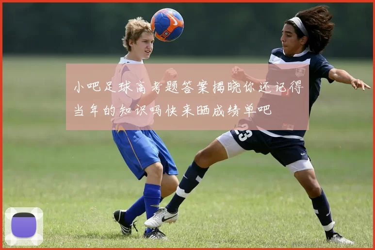 小吧足球高考题答案揭晓你还记得当年的知识吗快来晒成绩单吧