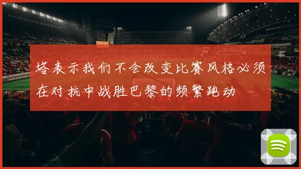 塔表示我们不会改变比赛风格必须在对抗中战胜巴黎的频繁跑动