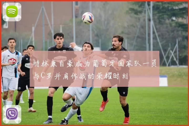 特林康自豪成为葡萄牙国家队一员与C罗并肩作战的荣耀时刻
