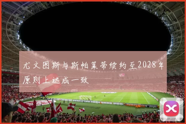 尤文图斯与斯帕莱蒂续约至2028年原则上达成一致