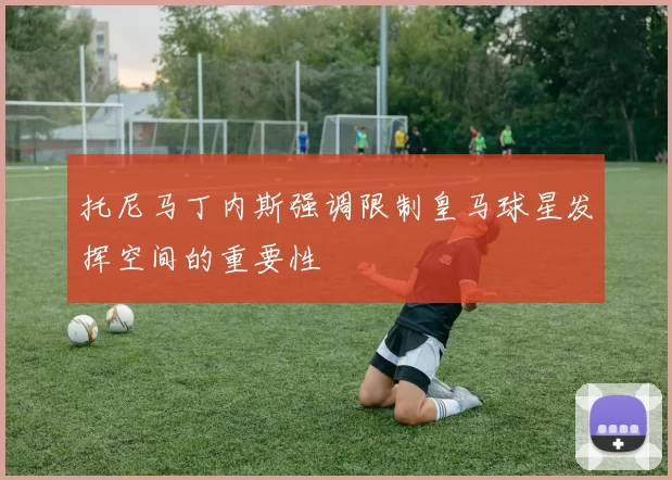 托尼马丁内斯强调限制皇马球星发挥空间的重要性