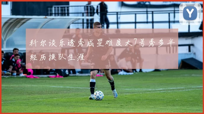 科尔谈乐透秀成星难度大7号秀多半经历换队生涯