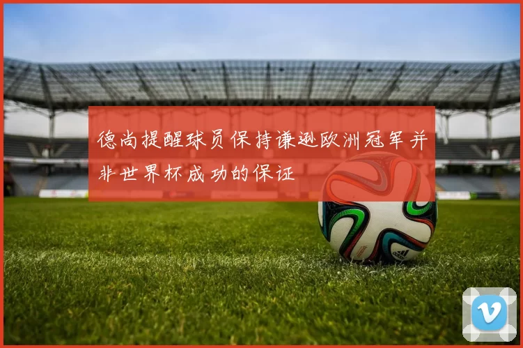 德尚提醒球员保持谦逊欧洲冠军并非世界杯成功的保证