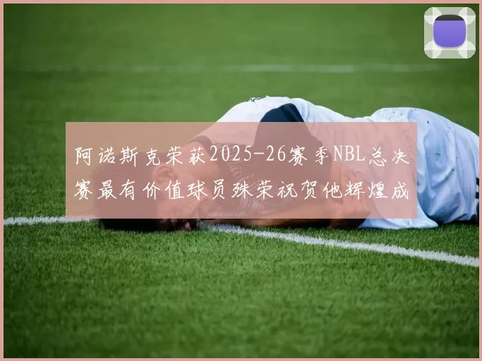 阿诺斯克荣获2025-26赛季NBL总决赛最有价值球员殊荣祝贺他辉煌成就