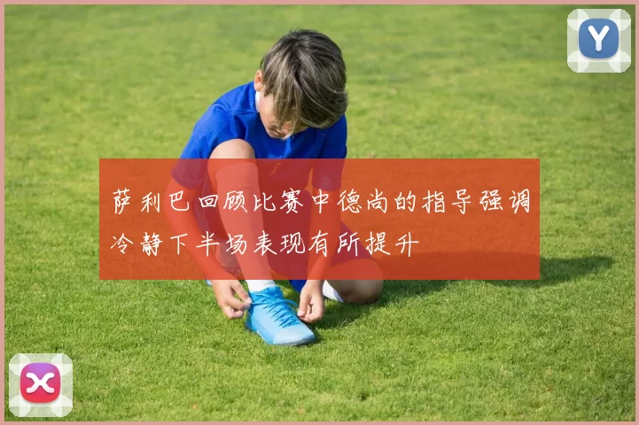 萨利巴回顾比赛中德尚的指导强调冷静下半场表现有所提升