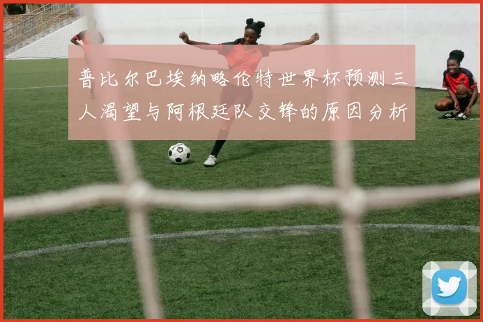 普比尔巴埃纳略伦特世界杯预测三人渴望与阿根廷队交锋的原因分析
