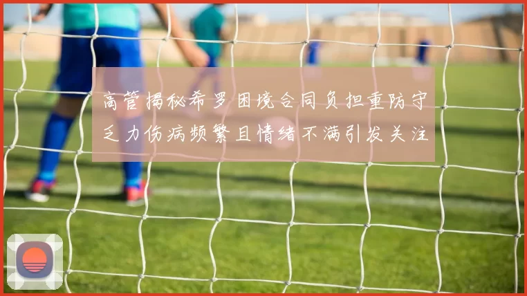 高管揭秘希罗困境合同负担重防守乏力伤病频繁且情绪不满引发关注
