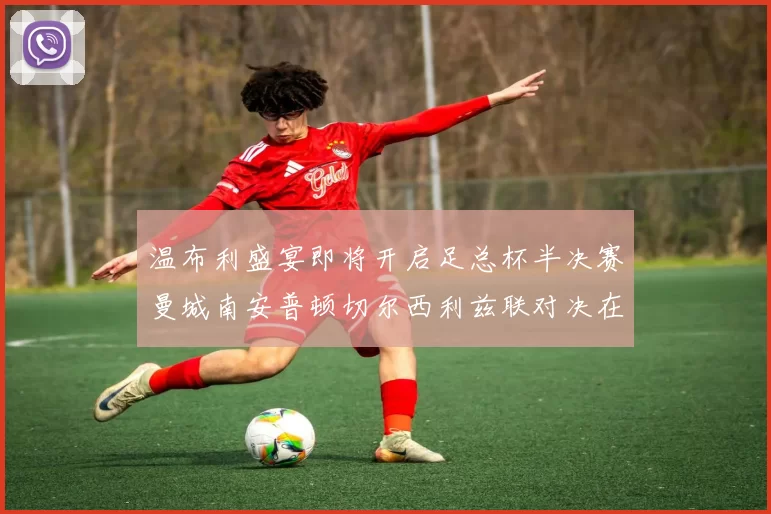 温布利盛宴即将开启足总杯半决赛曼城南安普顿切尔西利兹联对决在即