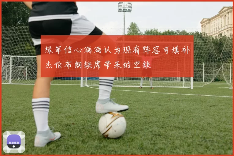 绿军信心满满认为现有阵容可填补杰伦布朗缺席带来的空缺