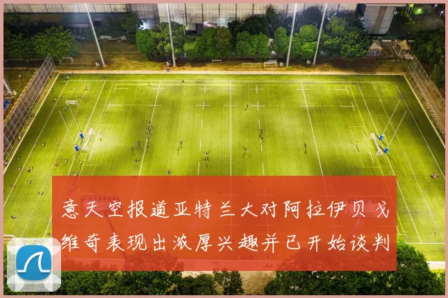 意天空报道亚特兰大对阿拉伊贝戈维奇表现出浓厚兴趣并已开始谈判