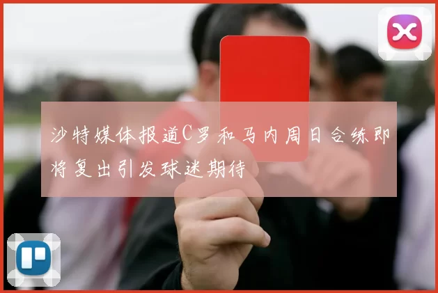 沙特媒体报道C罗和马内周日合练即将复出引发球迷期待