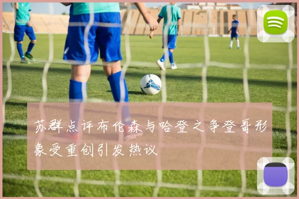 苏群点评布伦森与哈登之争登哥形象受重创引发热议