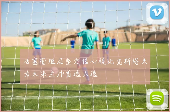 活塞管理层坚定信心视比克斯塔夫为未来主帅首选人选